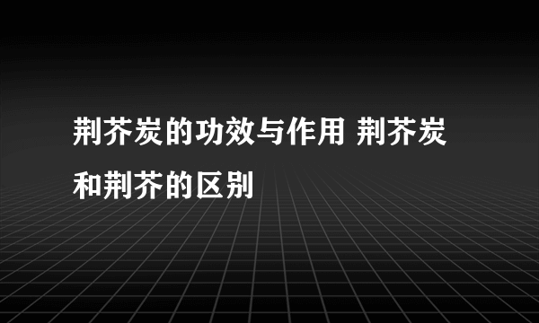 荆芥炭的功效与作用 荆芥炭和荆芥的区别