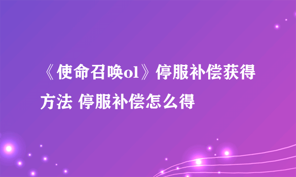 《使命召唤ol》停服补偿获得方法 停服补偿怎么得