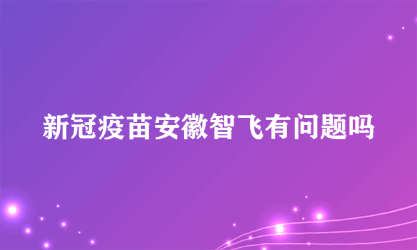 新冠疫苗安徽智飞有问题吗