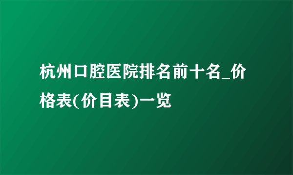 杭州口腔医院排名前十名_价格表(价目表)一览