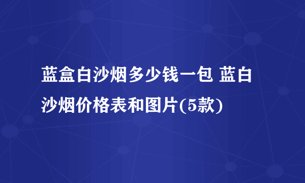 蓝盒白沙烟多少钱一包 蓝白沙烟价格表和图片(5款)