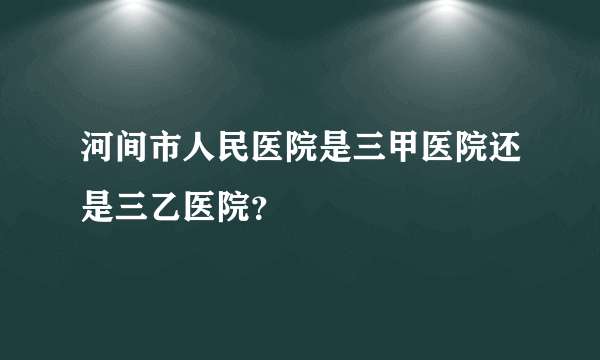 河间市人民医院是三甲医院还是三乙医院？