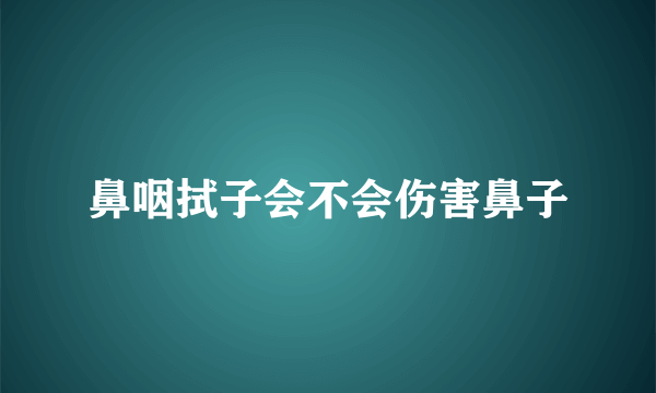 鼻咽拭子会不会伤害鼻子