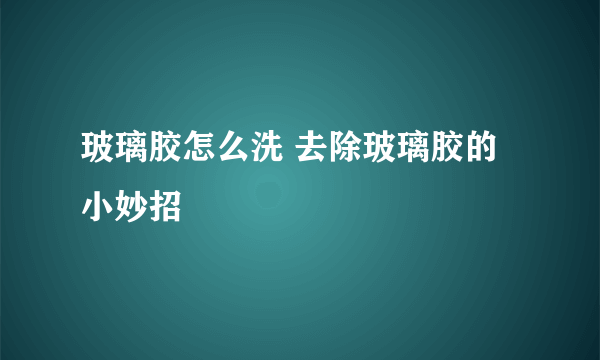 玻璃胶怎么洗 去除玻璃胶的小妙招