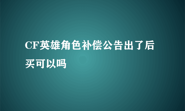 CF英雄角色补偿公告出了后买可以吗