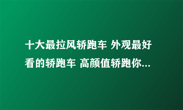 十大最拉风轿跑车 外观最好看的轿跑车 高颜值轿跑你值得拥有