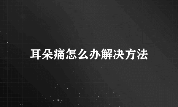 耳朵痛怎么办解决方法