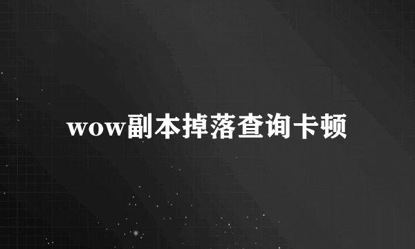 wow副本掉落查询卡顿