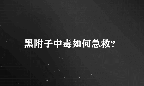 黑附子中毒如何急救？