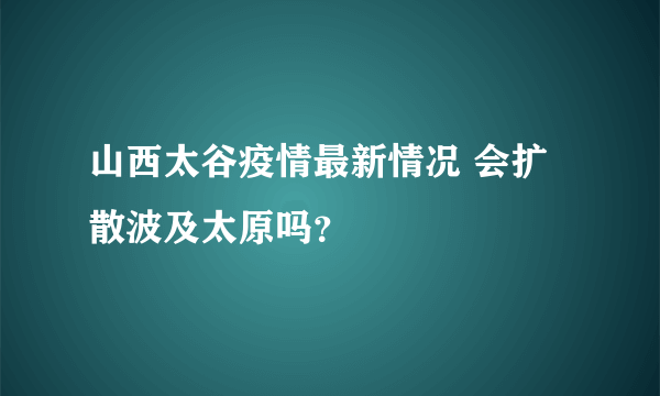 山西太谷疫情最新情况 会扩散波及太原吗？