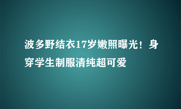 波多野结衣17岁嫩照曝光！身穿学生制服清纯超可爱