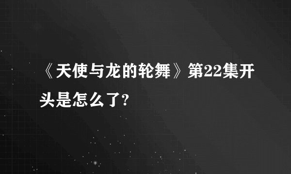 《天使与龙的轮舞》第22集开头是怎么了?