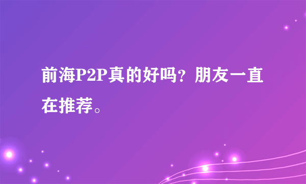 前海P2P真的好吗？朋友一直在推荐。