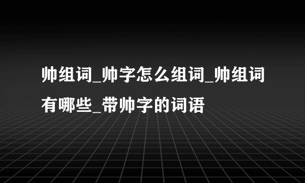 帅组词_帅字怎么组词_帅组词有哪些_带帅字的词语