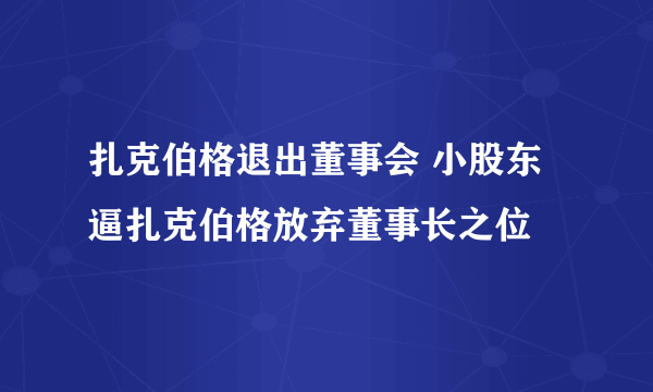 扎克伯格退出董事会 小股东逼扎克伯格放弃董事长之位