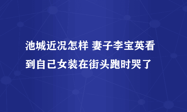 池城近况怎样 妻子李宝英看到自己女装在街头跑时哭了