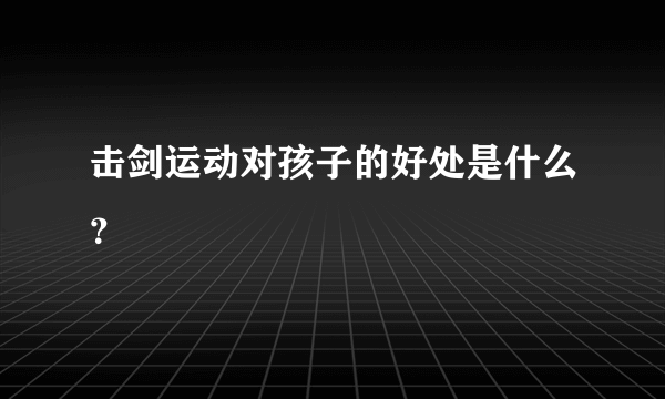 击剑运动对孩子的好处是什么？