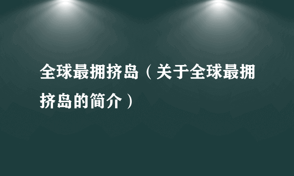 全球最拥挤岛（关于全球最拥挤岛的简介）