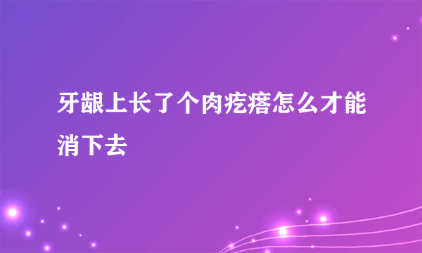 牙龈上长了个肉疙瘩怎么才能消下去