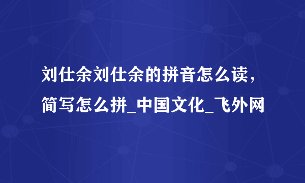 刘仕余刘仕余的拼音怎么读，简写怎么拼_中国文化_飞外网