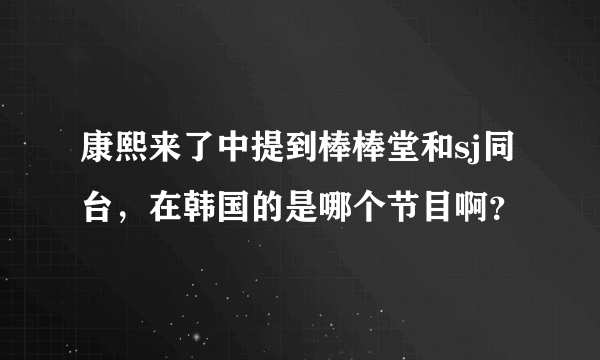 康熙来了中提到棒棒堂和sj同台，在韩国的是哪个节目啊？