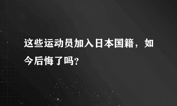 这些运动员加入日本国籍，如今后悔了吗？