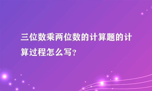 三位数乘两位数的计算题的计算过程怎么写？