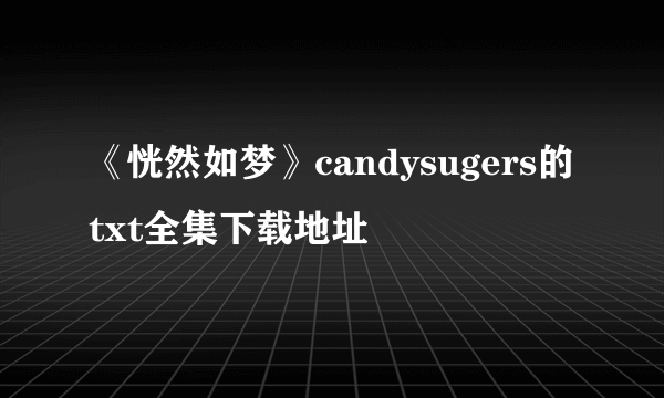 《恍然如梦》candysugers的txt全集下载地址