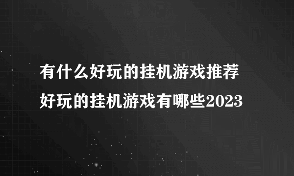 有什么好玩的挂机游戏推荐 好玩的挂机游戏有哪些2023