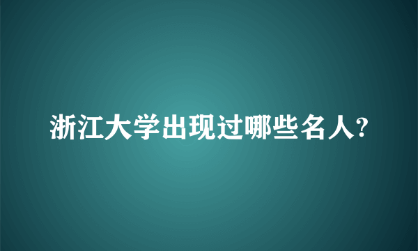 浙江大学出现过哪些名人?