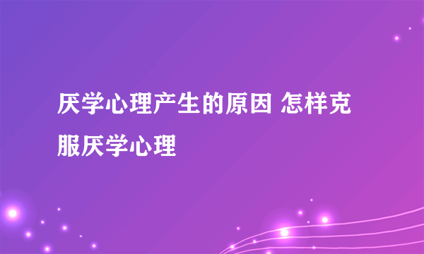 厌学心理产生的原因 怎样克服厌学心理