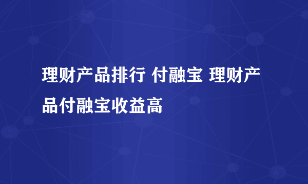 理财产品排行 付融宝 理财产品付融宝收益高