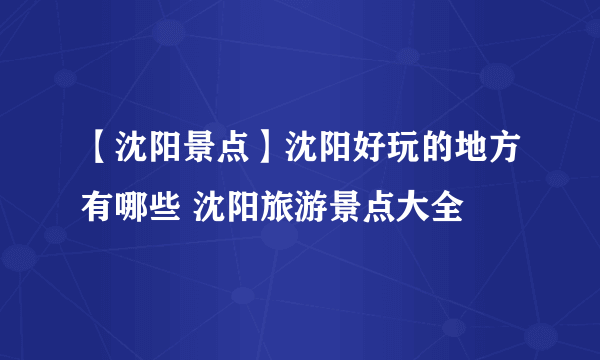 【沈阳景点】沈阳好玩的地方有哪些 沈阳旅游景点大全