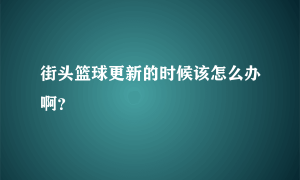 街头篮球更新的时候该怎么办啊？