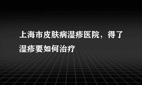 上海市皮肤病湿疹医院，得了湿疹要如何治疗