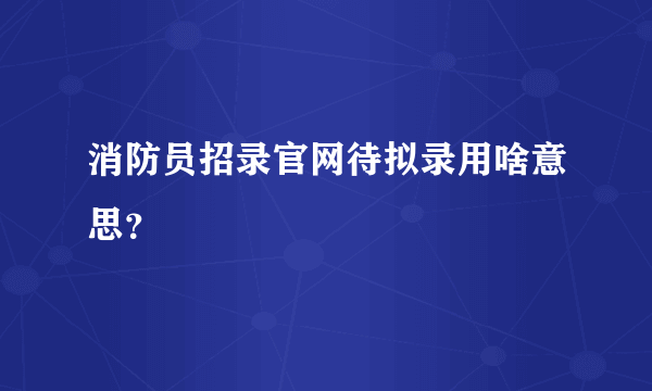 消防员招录官网待拟录用啥意思？