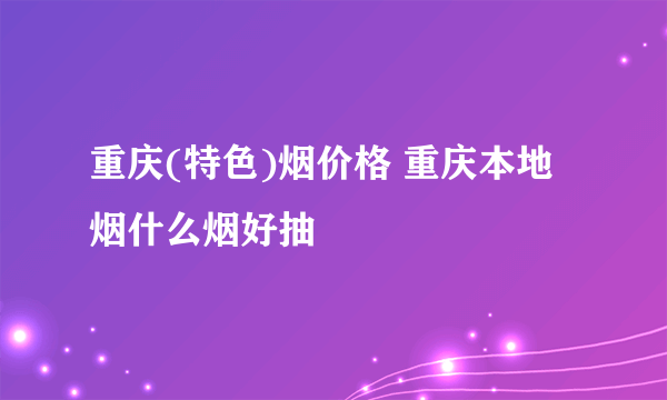 重庆(特色)烟价格 重庆本地烟什么烟好抽