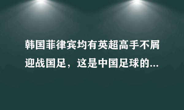 韩国菲律宾均有英超高手不屑迎战国足，这是中国足球的悲哀吗？