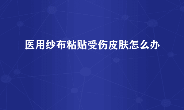 医用纱布粘贴受伤皮肤怎么办