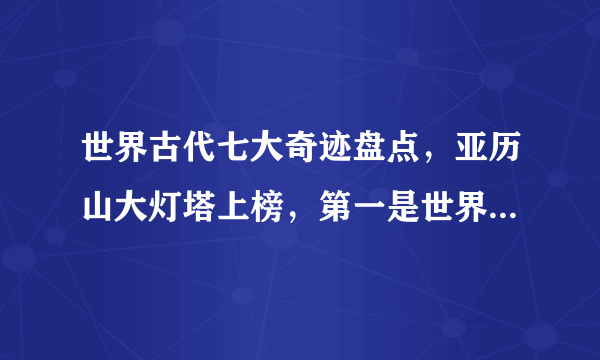 世界古代七大奇迹盘点，亚历山大灯塔上榜，第一是世界最大金字塔