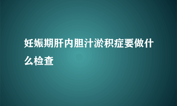 妊娠期肝内胆汁淤积症要做什么检查