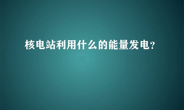 核电站利用什么的能量发电？