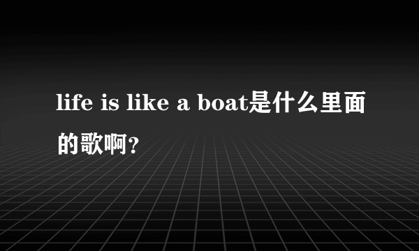 life is like a boat是什么里面的歌啊？