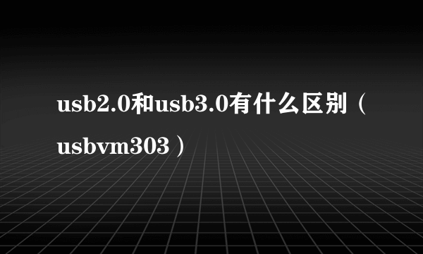 usb2.0和usb3.0有什么区别（usbvm303）