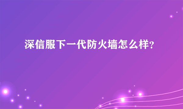 深信服下一代防火墙怎么样？