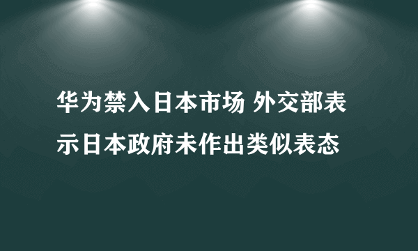 华为禁入日本市场 外交部表示日本政府未作出类似表态