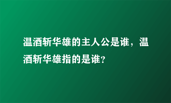 温酒斩华雄的主人公是谁，温酒斩华雄指的是谁？