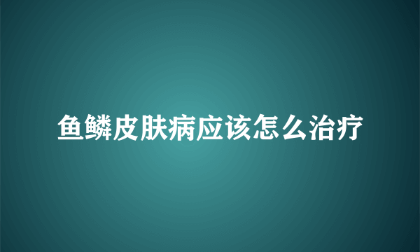 鱼鳞皮肤病应该怎么治疗