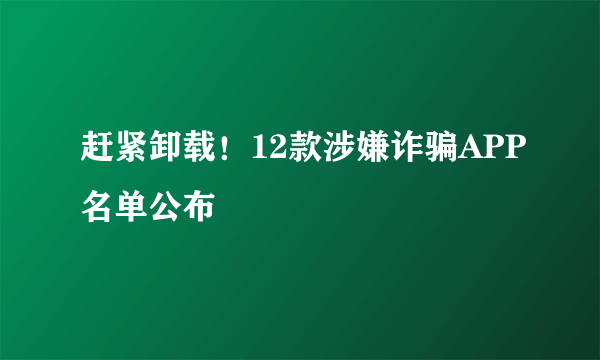 赶紧卸载！12款涉嫌诈骗APP名单公布