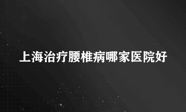 上海治疗腰椎病哪家医院好